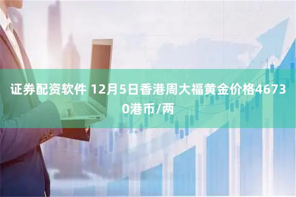 证券配资软件 12月5日香港周大福黄金价格46730港币/两
