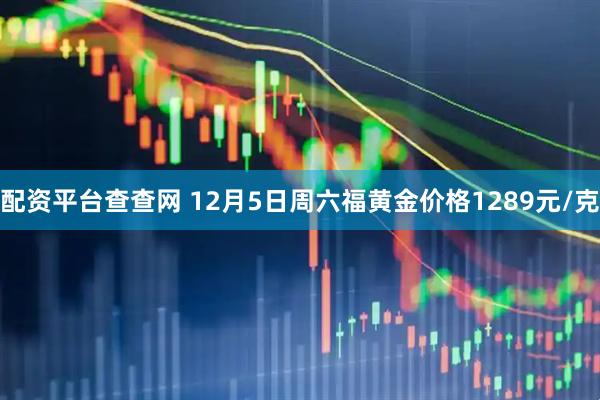 配资平台查查网 12月5日周六福黄金价格1289元/克