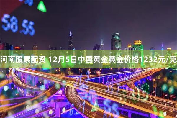 河南股票配资 12月5日中国黄金黄金价格1232元/克