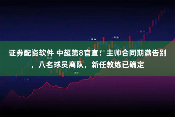 证券配资软件 中超第8官宣：主帅合同期满告别，八名球员离队，新任教练已确定