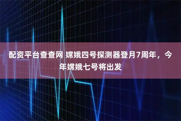 配资平台查查网 嫦娥四号探测器登月7周年，今年嫦娥七号将出发