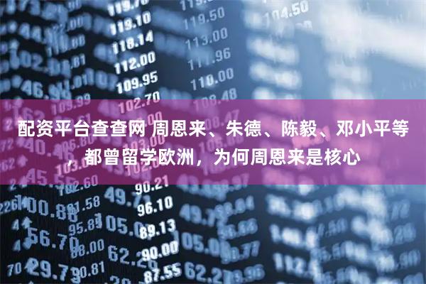 配资平台查查网 周恩来、朱德、陈毅、邓小平等，都曾留学欧洲，为何周恩来是核心