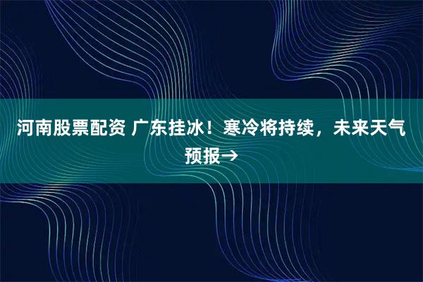 河南股票配资 广东挂冰！寒冷将持续，未来天气预报→