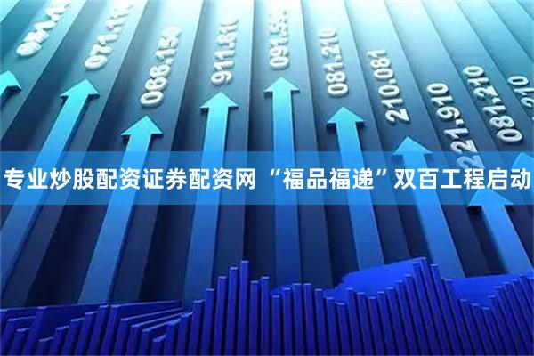 专业炒股配资证券配资网 “福品福递”双百工程启动