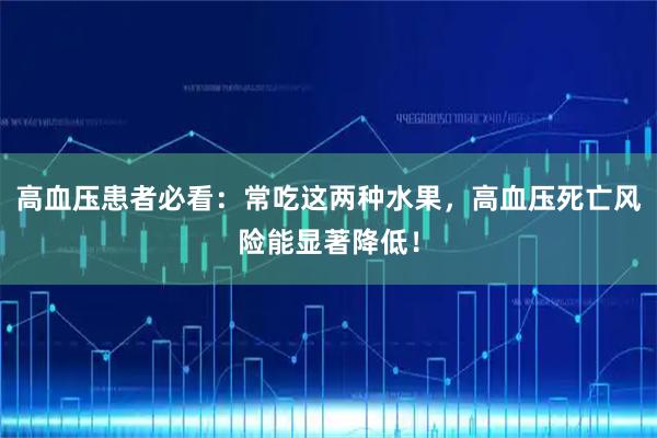 高血压患者必看：常吃这两种水果，高血压死亡风险能显著降低！