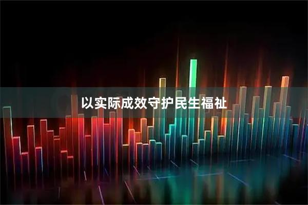 以实际成效守护民生福祉