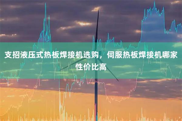 支招液压式热板焊接机选购，伺服热板焊接机哪家性价比高