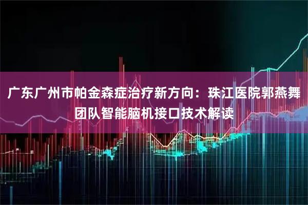 广东广州市帕金森症治疗新方向：珠江医院郭燕舞团队智能脑机接口技术解读