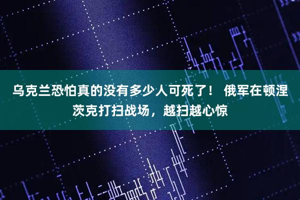 乌克兰恐怕真的没有多少人可死了！ 俄军在顿涅茨克打扫战场，越扫越心惊