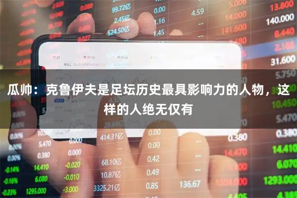 瓜帅：克鲁伊夫是足坛历史最具影响力的人物，这样的人绝无仅有