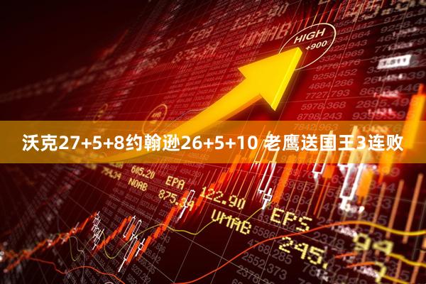 沃克27+5+8约翰逊26+5+10 老鹰送国王3连败